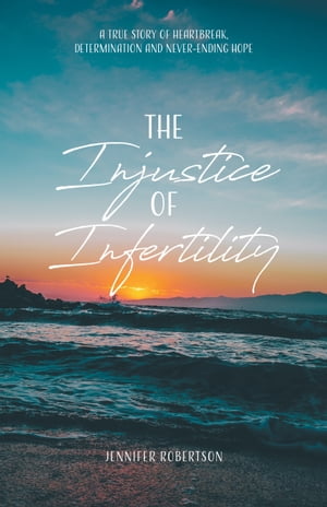 The Injustice of Infertility A True Story of Heartbreak, Determination and Never-Ending Hope【電子書籍】 Jennifer Robertson
