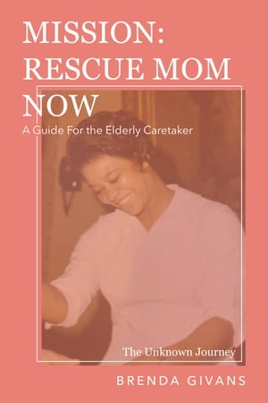 Mission: Rescue Mom Now A Guide for the Elderly Caretaker【電子書籍】[ Brenda Givans ]