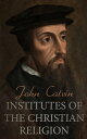 Institutes of the Christian Religion The Basics of Protestant Theology【電子書籍】 John Calvin