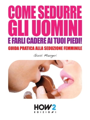 COME SEDURRE GLI UOMINI E FARLI CADERE AI TUOI PIEDI! Guida Pratica alla Seduzione Femminile (Seconda Edizione)