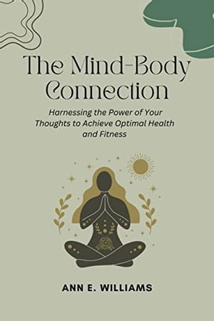 The Mind-Body Connection: Harnessing the Power of Your Thoughts to Achieve Optimal Health and Fitness