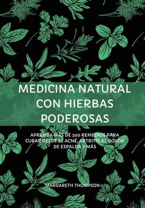 Medicina Natural con Hierbas Poderosas: Aprenda más de 300 Remedios Para Curar Desde el Acné, Artritis, el Dolor de Espalda y más