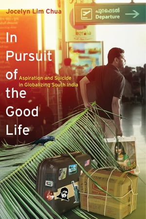 In Pursuit of the Good Life Aspiration and Suicide in Globalizing South India【電子書籍】 Jocelyn Lim Chua