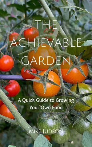 The Achievable Garden ? A Quick Guide to Growing Your Own Food