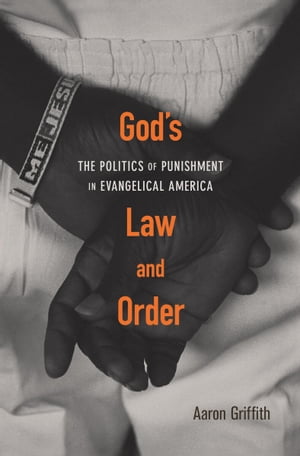 God’s Law and Order The Politics of Punishment in Evangelical America【電子書籍】 Aaron Griffith