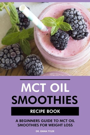 MCT Oil Smoothies Recipe Book: A Beginners Guide to MCT Oil Smoothies for Weight Loss【電子書籍】 Dr. Emma Tyler