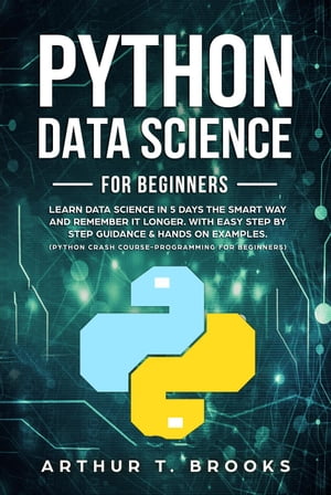 Python For Beginners.Learn Data Science in 5 Days the Smart Way and Remember it Longer. With Easy Step by Step Guidance & Hands on Examples. (Python Crash Course-Programming for Beginners) Python for Beginners