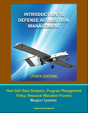 Introduction to Defense Acquisition Management (Tenth Edition) - How DoD Does Business, Program Management, Policy, Resource Allocation Process, Weapon Systems【電子書籍】 Progressive Management