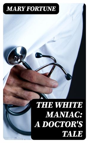 The White Maniac: A Doctor's Tale【電子書籍】[ Mary Fortune ]