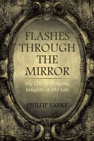 Flashes Through the Mirror My Life of Insights, Insights of My Life【電子書籍】 Phillip Yanke