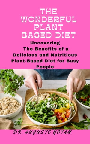 The Wonderful Plant-Based Uncovering The Benefits of a Delicious and Nutritious Plant-Based Diet for Busy People【電子書籍】 Dr. Auguste Yotam