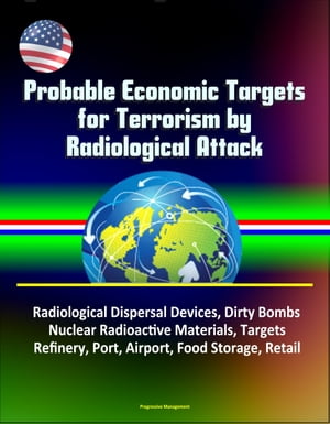 Probable Economic Targets for Terrorism by Radiological Attack: Radiological Dispersal Devices, Dirty Bombs, Nuclear Radioactive Materials, Targets, Refinery, Port, Airport, Food Storage, Retail