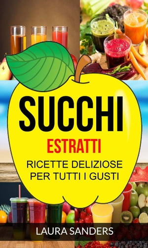 Succhi: Estratti: ricette deliziose per tutti i gusti