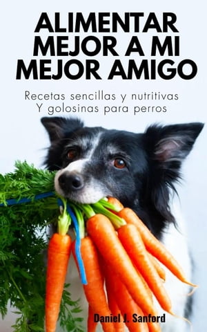 Alimentar Mejor a mi Mejor Amigo : Recetas Sencillas y Nutritivas y Golosinas Para Perros