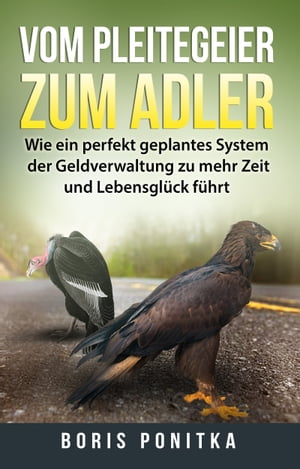 Vom Pleitegeier zum Adler Wie ein perfekt geplantes System der Geldverwaltung zu mehr Zeit und Lebensgl ck f hrt【電子書籍】 Boris Ponitka