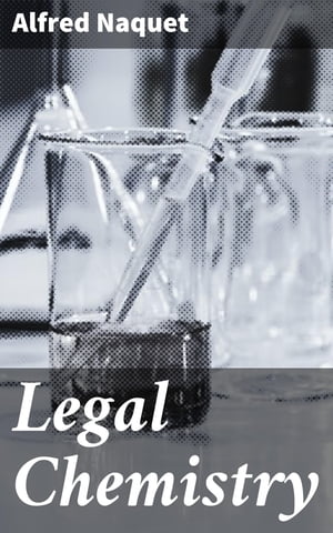 Legal Chemistry A Guide to the Detection of Poisons, Examination of Tea, Stains, Etc., as Applied to Chemical Jurisprudence【電子書籍】 Alfred Naquet