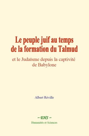 Le peuple juif au temps de la formation du Talmud et le Juda?sme depuis la captivit? de Babylone