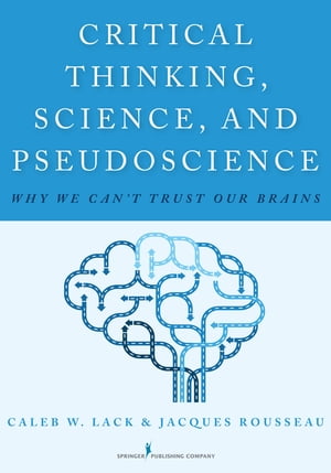 Critical Thinking, Science, and Pseudoscience Why We Can't Trust Our Brains【電子書籍】[ Caleb W. Lack, PhD ]