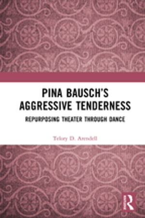Pina Bausch’s Aggressive Tenderness Repurposing Theater through Dance【電子書籍】[ Telory D. Arendell ]