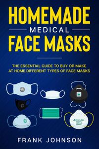 Homemade Medical Face Masks: The Essential Guide to Buy or Make at Home Different Types of Face Masks【電子書籍】[ Frank Johnson ]