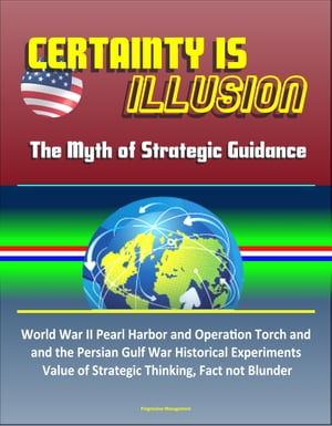 Certainty is Illusion: The Myth of Strategic Guidance - World War II Pearl Harbor and Operation Torch and the Persian Gulf War Historical Experiments, Value of Strategic Thinking, Fact not Blunder【電子書籍】 Progressive Management