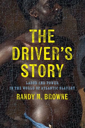 The Driver’s Story Labor and Power in the World of Atlantic Slavery【電子書籍】[ Randy M. Browne ]