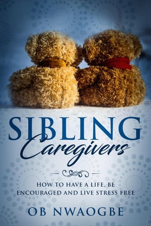 Sibling Caregivers: How to Have a Life, Be Encouraged and Live Stress FreeŻҽҡ[ OB Nwaogbe ]