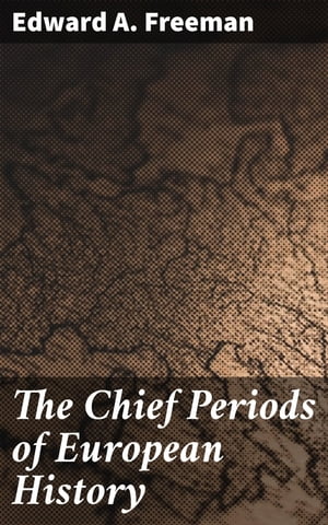 The Chief Periods of European History Six lectures read in the University of Oxford in Trinity term, 1885【電子書籍】 Edward A. Freeman