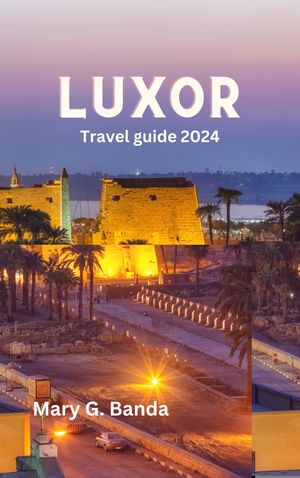 LUXOR TRAVEL GUIDE 2024 The Ultimate Plan for Must-See Sights and Essential Tips for Your Tourist Vacation【電子書籍】[ Mary G. Banda ]