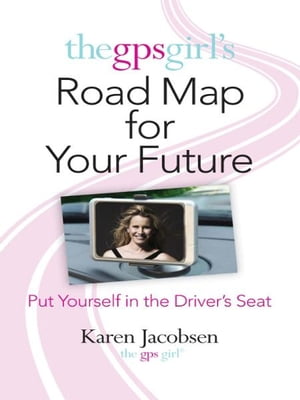 The GPS Girl 039 s Road Map for Your Future Put Yourself in the Driver 039 s Seat【電子書籍】 Karen Jacobsen