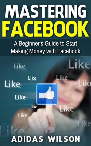 Mastering Facebook A Beginner's to Start Making Money with Facebook【電子書籍】[ Adidas Wilson ]