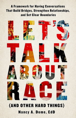 Let’s Talk About Race (and Other Hard Things) A Framework for Having Conversations That Build Bridges, Strengthen Relatio【電子書籍】 Nancy Dome, Ed.D.