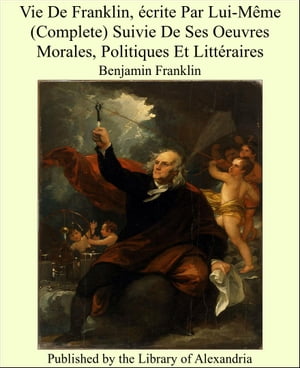 Vie de Franklin, crite Par Lui-M me (Complete) Suivie De Ses Oeuvres Morales, Politiques Et Litt raires【電子書籍】 Benjamin Franklin
