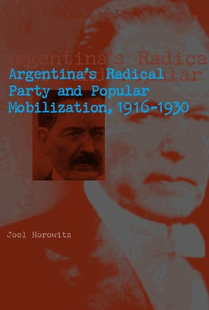 Argentina 039 s Radical Party and Popular Mobilization, 1916 1930【電子書籍】 Joel Horowitz