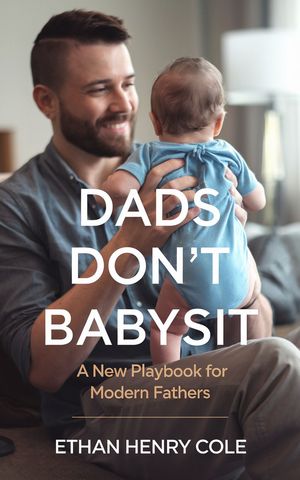 Dads Don't Babysit A New Playbook for Modern Fathers【電子書籍】[ Ethan Henry Cole ]