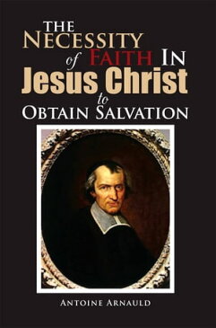 The Necessity of Faith in Jesus Christ to Obtain Salvation【電子書籍】[ Antoine Arnauld ]