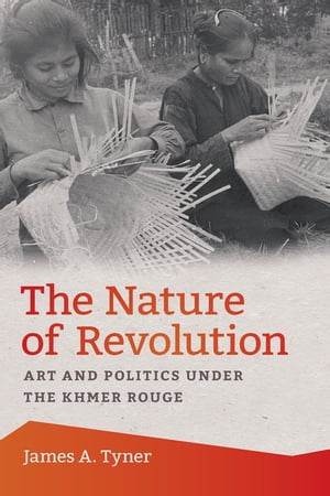 The Nature of Revolution Art and Politics under the Khmer Rouge【電子書籍】[ James A. Tyner ]