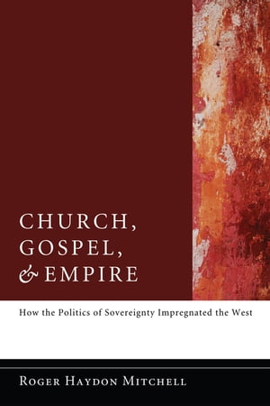 Church, Gospel, and Empire How the Politics of Sovereignty Impregnated the West