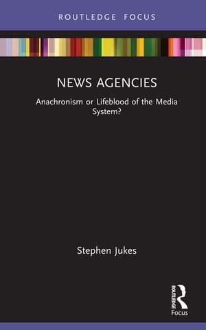 News Agencies Anachronism or Lifeblood of the Media System?【電子書籍】[ Stephen Jukes ]