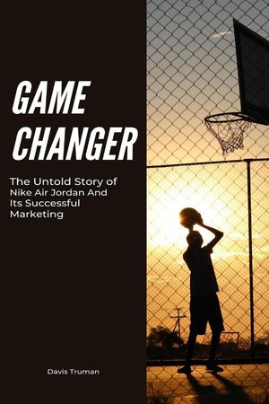 Game Changer The Untold Story of Nike Air Jordan And Its Successful Marketing【電子書籍】[ Davis Truman ]