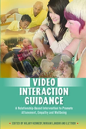 Video Interaction Guidance A Relationship-Based Intervention to Promote Attunement, Empathy and Wellbeing【電子書籍】 Sandra Strathie