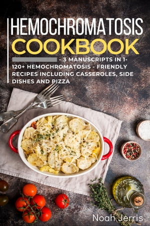 Hemochromatosis Cookbook 3 Manuscripts in 1 ? 120+ Hemochromatosis - friendly recipes including casseroles, side dishes and pizza