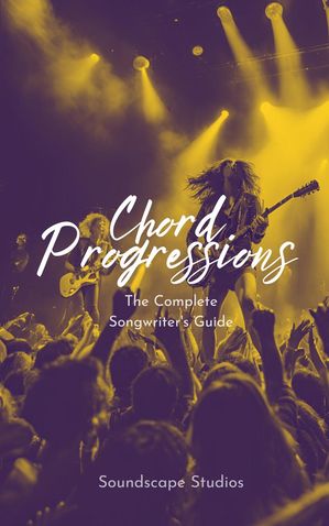 Chord Progressions: The Complete Songwriter's Guide