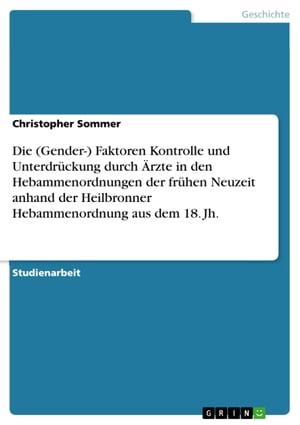 Die (Gender-) Faktoren Kontrolle und Unterdr?ckung durch ?rzte in den Hebammenordnungen der fr?hen Neuzeit anhand der Heilbronner Hebammenordnung aus dem 18. Jh.Żҽҡ[ Christopher Sommer ]