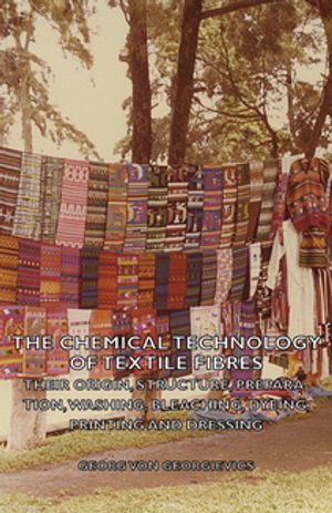 The Chemical Technology of Textile Fibres - Their Origin, Structure, Preparation, Washing, Bleac..