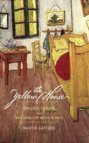 The Yellow House Van Gogh, Gauguin, and Nine Turbulent Weeks in Arles