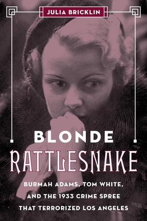 Blonde Rattlesnake Burmah Adams, Tom White, and the 1933 Crime Spree that Terrorized Los Angeles【電子書籍】 Julia Bricklin