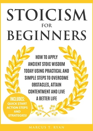 Stoicism for Beginners: How to Apply Ancient Stoic Wisdom Today using Practical and Simple Steps to Overcome Obstacles, Attain Contentment and Live a Better Life