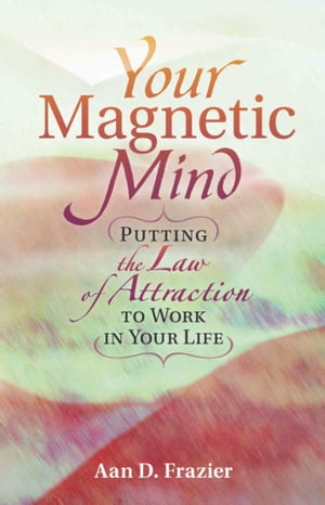 YOUR MAGNETIC MIND Putting The Law Of Attraction To Work In Your Life【電子書籍】[ Aan D. Frazie..
