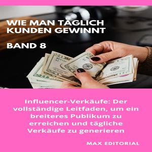 Wie Man T?glich Kunden Gewinnt: Band 8 Influencer-Verk?ufe: Der vollst?ndige Leitfaden, um ein breiteres Publikum zu erreichen und t?gliche Verk?ufe zu generieren